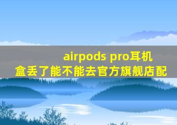 airpods pro耳机盒丢了能不能去官方旗舰店配